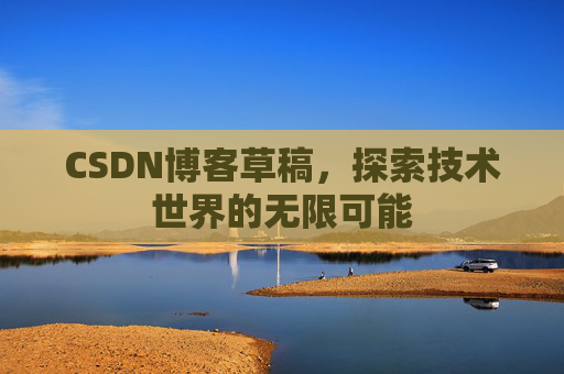 CSDN博客草稿,探索技术世界的无限可能 CSDN博客草稿,探索技术世界的无限可能